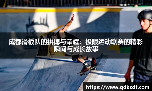 成都滑板队的拼搏与荣耀：极限运动联赛的精彩瞬间与成长故事