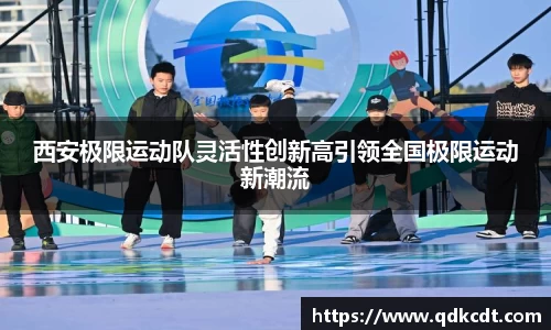 西安极限运动队灵活性创新高引领全国极限运动新潮流