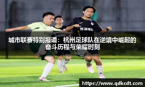 城市联赛特别报道：杭州足球队在逆境中崛起的奋斗历程与荣耀时刻