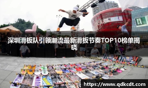 深圳滑板队引领潮流最新滑板节奏TOP10榜单揭晓