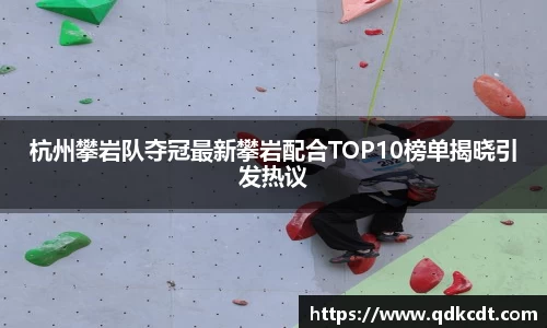 杭州攀岩队夺冠最新攀岩配合TOP10榜单揭晓引发热议