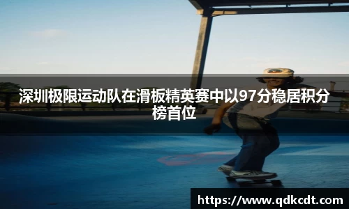 深圳极限运动队在滑板精英赛中以97分稳居积分榜首位